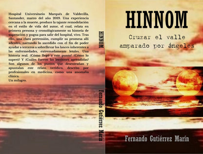 Oferta del libro HINNOM: Cruzar el valle amparado por Ángeles de Fernando Gutiérrez Marín Hospital Universitario Marqués de Valdecilla, Santander, marzo del año 2019. A través de esta historia de superación real, el protagonista se enfrenta a una experiencia cercana a la muerte, la cual, produce una tajante remodelación en su estilo de vida. Relata en primera persona y cronológicamente la pugna por salir del centro universitario: Vivo.